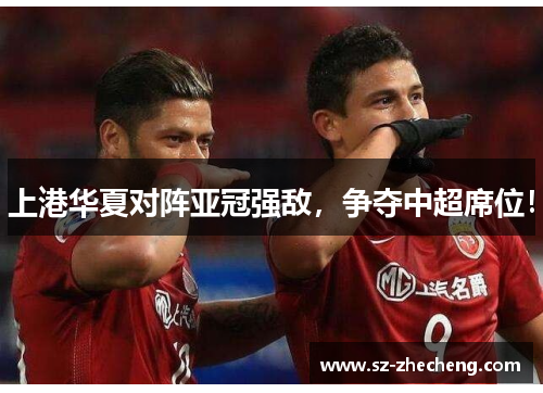 上港华夏对阵亚冠强敌，争夺中超席位！