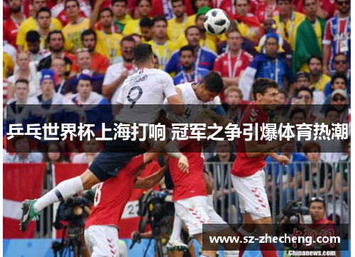 乒乓世界杯上海打响 冠军之争引爆体育热潮
