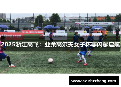 2025浙江高飞：业余高尔夫女子杯赛闪耀启航